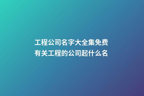 工程公司名字大全集免费 有关工程的公司起什么名-第1张-公司起名-玄机派